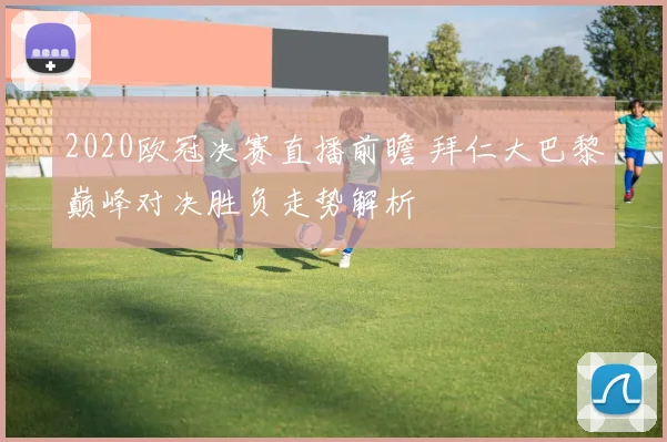 2020欧冠决赛直播前瞻 拜仁大巴黎巅峰对决胜负走势解析