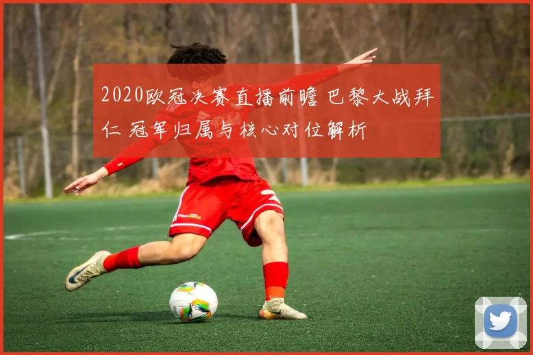 2020欧冠决赛直播前瞻 巴黎大战拜仁 冠军归属与核心对位解析